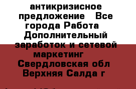 антикризисное предложение - Все города Работа » Дополнительный заработок и сетевой маркетинг   . Свердловская обл.,Верхняя Салда г.